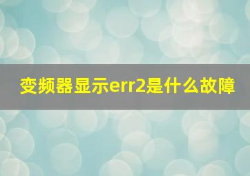 变频器显示err2是什么故障