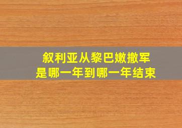 叙利亚从黎巴嫩撤军是哪一年到哪一年结束