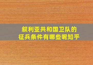 叙利亚共和国卫队的征兵条件有哪些呢知乎