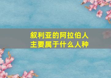 叙利亚的阿拉伯人主要属于什么人种