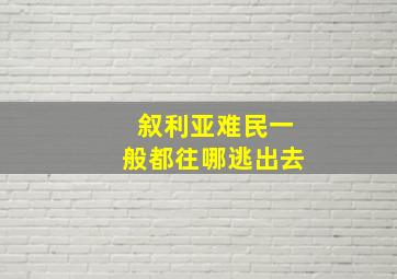 叙利亚难民一般都往哪逃出去