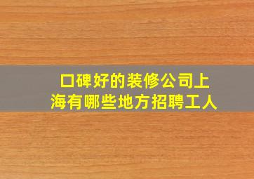 口碑好的装修公司上海有哪些地方招聘工人