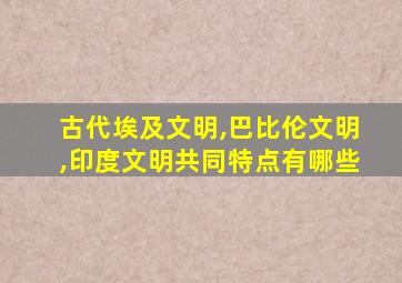 古代埃及文明,巴比伦文明,印度文明共同特点有哪些