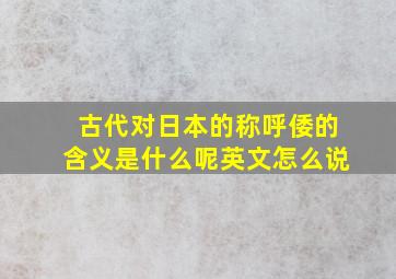 古代对日本的称呼倭的含义是什么呢英文怎么说