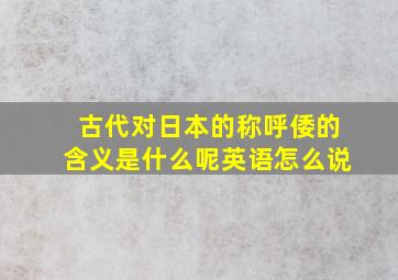 古代对日本的称呼倭的含义是什么呢英语怎么说