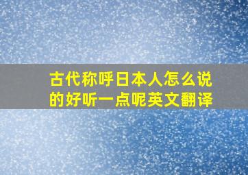 古代称呼日本人怎么说的好听一点呢英文翻译