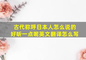 古代称呼日本人怎么说的好听一点呢英文翻译怎么写