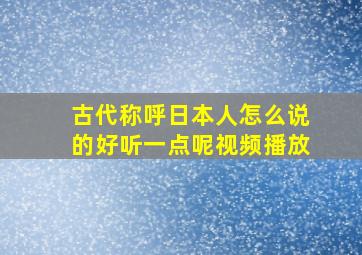 古代称呼日本人怎么说的好听一点呢视频播放