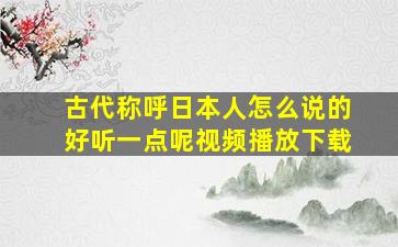 古代称呼日本人怎么说的好听一点呢视频播放下载