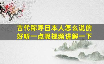 古代称呼日本人怎么说的好听一点呢视频讲解一下