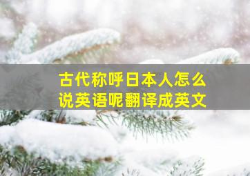 古代称呼日本人怎么说英语呢翻译成英文