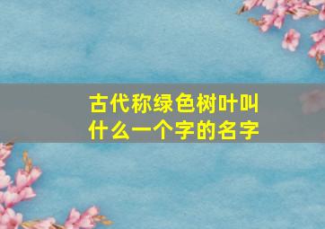 古代称绿色树叶叫什么一个字的名字