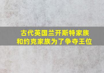 古代英国兰开斯特家族和约克家族为了争夺王位