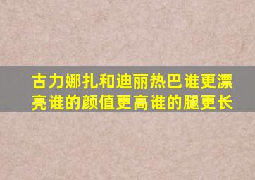 古力娜扎和迪丽热巴谁更漂亮谁的颜值更高谁的腿更长