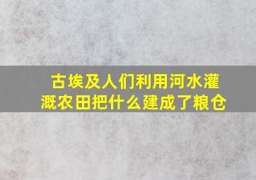 古埃及人们利用河水灌溉农田把什么建成了粮仓