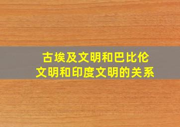 古埃及文明和巴比伦文明和印度文明的关系