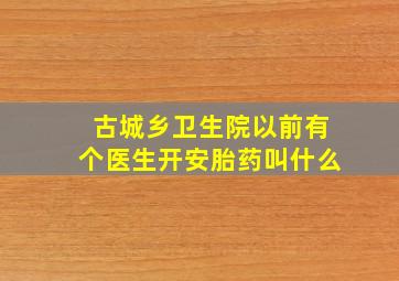 古城乡卫生院以前有个医生开安胎药叫什么