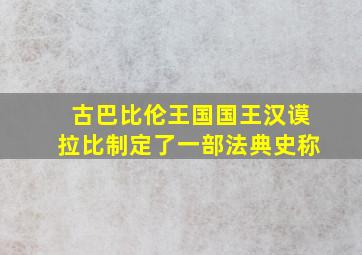 古巴比伦王国国王汉谟拉比制定了一部法典史称