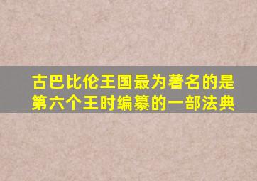 古巴比伦王国最为著名的是第六个王时编纂的一部法典