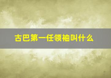 古巴第一任领袖叫什么