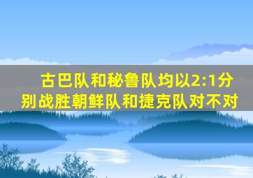 古巴队和秘鲁队均以2:1分别战胜朝鲜队和捷克队对不对