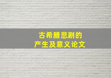 古希腊悲剧的产生及意义论文