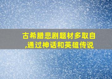 古希腊悲剧题材多取自,通过神话和英雄传说