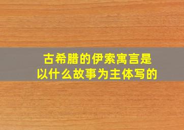 古希腊的伊索寓言是以什么故事为主体写的