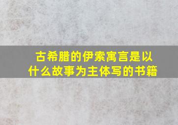 古希腊的伊索寓言是以什么故事为主体写的书籍