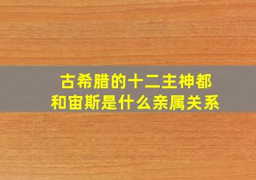 古希腊的十二主神都和宙斯是什么亲属关系