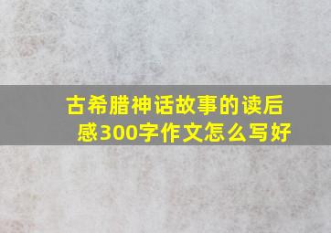 古希腊神话故事的读后感300字作文怎么写好