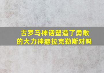 古罗马神话塑造了勇敢的大力神赫拉克勒斯对吗