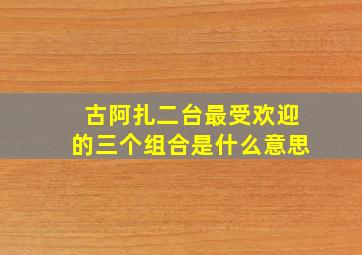 古阿扎二台最受欢迎的三个组合是什么意思