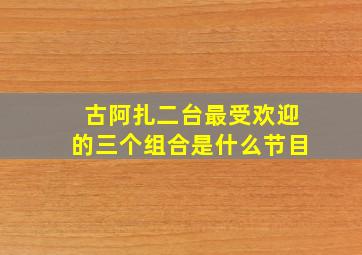 古阿扎二台最受欢迎的三个组合是什么节目