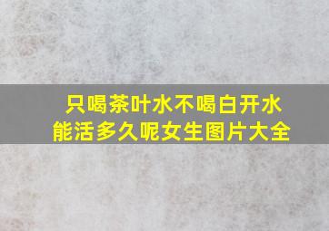 只喝茶叶水不喝白开水能活多久呢女生图片大全