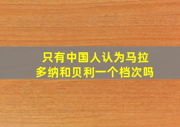 只有中国人认为马拉多纳和贝利一个档次吗