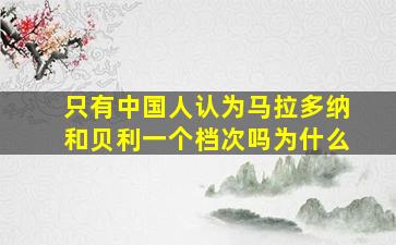 只有中国人认为马拉多纳和贝利一个档次吗为什么