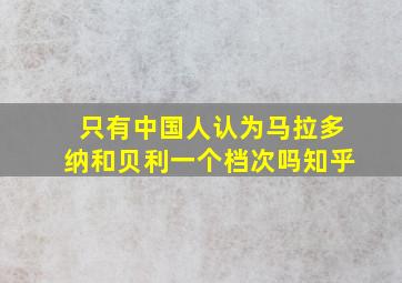 只有中国人认为马拉多纳和贝利一个档次吗知乎