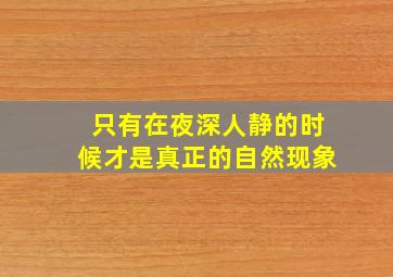 只有在夜深人静的时候才是真正的自然现象