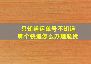 只知道运单号不知道哪个快递怎么办理退货