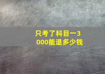 只考了科目一3000能退多少钱