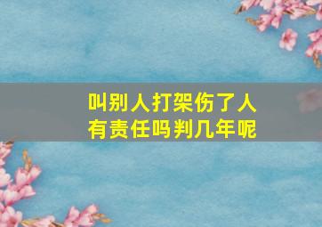 叫别人打架伤了人有责任吗判几年呢