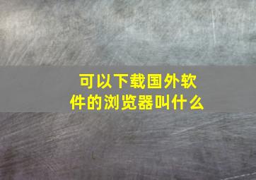 可以下载国外软件的浏览器叫什么