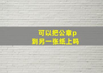 可以把公章p到另一张纸上吗