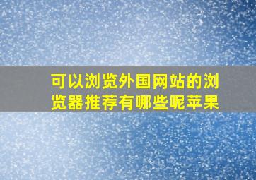 可以浏览外国网站的浏览器推荐有哪些呢苹果