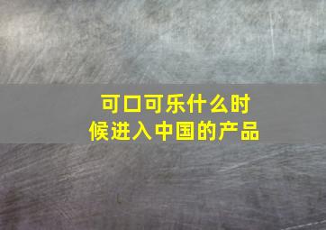 可口可乐什么时候进入中国的产品