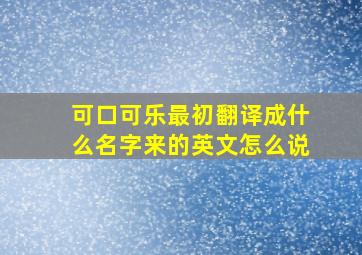 可口可乐最初翻译成什么名字来的英文怎么说