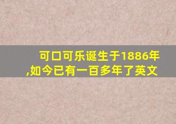 可口可乐诞生于1886年,如今已有一百多年了英文