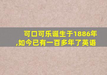 可口可乐诞生于1886年,如今已有一百多年了英语