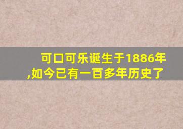 可口可乐诞生于1886年,如今已有一百多年历史了